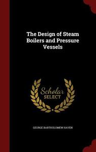 The Design Of Steam Boilers And Pressure Vessels di George Bartholomew Haven edito da Andesite Press