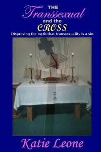 The Transsexual and the Cross: Disproving the Myth That Transsexuality Is a Sin di Katie Leone edito da Createspace