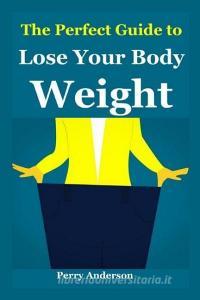 The Perfect Guide to Lose Your Body Weight: How to Lose Weight Fast, How to Lose Weight Over 40, Lose Weight Without Die di Perry Anderson edito da INDEPENDENTLY PUBLISHED