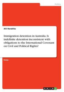 Immigration Detention In Australia. Is Indefinite Detention Inconsistent With Obligations To The International Covenant On Civil And Political Rights? di Alli Hendriks edito da Grin Publishing
