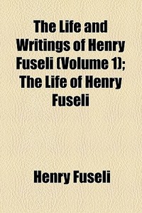 The Life And Writings Of Henry Fuseli (volume 1); The Life Of Henry Fuseli di Henry Fuseli edito da General Books Llc
