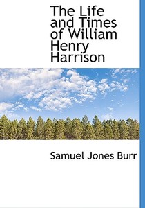 The Life And Times Of William Henry Harrison di Samuel Jones Burr edito da Bibliolife