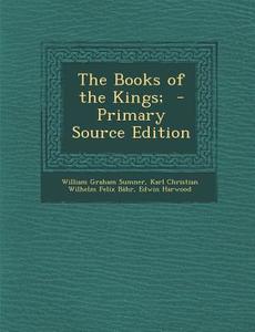 The Books of the Kings; - Primary Source Edition di William Graham Sumner, Karl Christian Wilhelm Felix Bahr, Edwin Harwood edito da Nabu Press