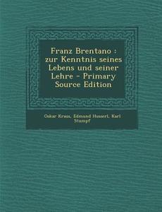 Franz Brentano: Zur Kenntnis Seines Lebens Und Seiner Lehre - Primary Source Edition di Oskar Kraus, Edmund Husserl, Karl Stumpf edito da Nabu Press