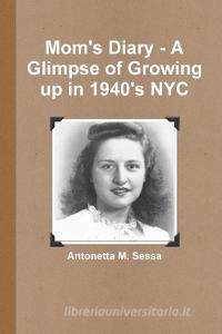 Mom's Diary - A Glimpse of Growing up in 1940's NYC di Antonetta M. Sessa edito da Lulu.com