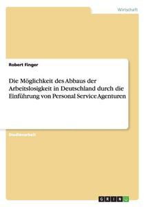 Die Möglichkeit des Abbaus der Arbeitslosigkeit in Deutschland durch die Einführung von Personal Service Agenturen di Robert Finger edito da GRIN Verlag