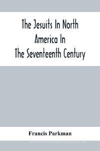 The Jesuits In North America In The Seventeenth Century; France And England In North America; Part Second di Francis Parkman edito da Alpha Editions