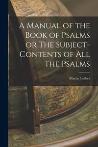 A Manual of the Book of Psalms or The Subject-Contents of All the Psalms di Luther Martin edito da LEGARE STREET PR