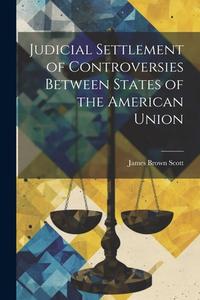 Judicial Settlement of Controversies Between States of the American Union di James Brown Scott edito da LEGARE STREET PR