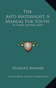 The Anti-Materialist, a Manual for Youth: In Three Letters (1831) di Richard Warner edito da Kessinger Publishing