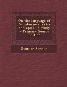 On the Language of Swinburne's Lyrics and Epics: A Study di Gunnar Serner edito da Nabu Press