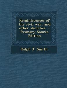 Reminiscences of the Civil War, and Other Sketches - Primary Source Edition di Ralph J. Smith edito da Nabu Press