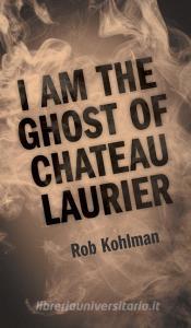 I Am the Ghost of Chateau Laurier di Rob Kohlman edito da FriesenPress
