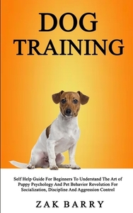 Dog Training Self Help Guide For Beginners To Understand The Art of Puppy Psychology And Pet Behavior Revolution For Soc di Zak Barry edito da Robert Satterfield