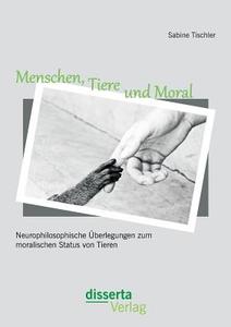 Menschen, Tiere und Moral: Neurophilosophische Überlegungen zum moralischen Status von Tieren di Sabine Tischler edito da disserta verlag
