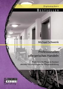 Professionelles pflegerisches Handeln: Professionelle Pflege im Kontext aktueller Entwicklungen der Pflegeausbildung di Michael Schwenk edito da Bachelor + Master Publishing
