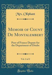 Memoir of Count de Montalembert, Vol. 2 of 2: Peer of France Deputy for the Department of Doubs (Classic Reprint) di Margaret Wilson Oliphant edito da Forgotten Books