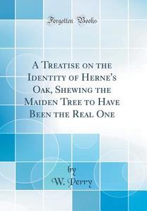 A Treatise on the Identity of Herne's Oak, Shewing the Maiden Tree to Have Been the Real One (Classic Reprint) di W. Perry edito da Forgotten Books