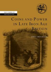 Coins and Power in Late Iron Age Britain di John Creighton edito da Cambridge University Press