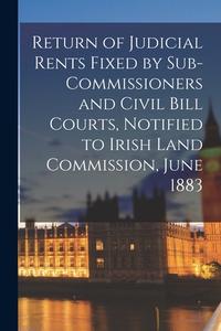 Return Of Judicial Rents Fixed By Sub-Commissioners And Civil Bill Courts, Notified To Irish Land Commission, June 1883 di Anonymous edito da Legare Street Press