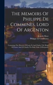 The Memoirs Of Philippe De Commines, Lord Of Argenton: Containing The Histories Of Louis Xi And Charles Viii, Kings Of France And Of Charles The Bold, di Philippe De Commynes edito da LEGARE STREET PR