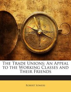 The Trade Unions: An Appeal to the Working Classes and Their Friends di Robert Somers edito da Nabu Press