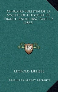 Annuaire-Bulletin de La Societe de L'Histoire de France, Annee 1867, Part 1-2 (1867) di Leopold Delisle edito da Kessinger Publishing