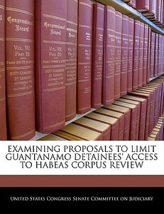 Examining Proposals To Limit Guantanamo Detainees\' Access To Habeas Corpus Review edito da Bibliogov
