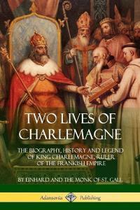 Two Lives of Charlemagne: The Biography, History and Legend of King Charlemagne, Ruler of the Frankish Empire di Einhard, Monk of St Gall, Arthur James Grant edito da LULU PR