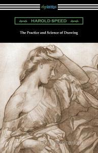 The Practice and Science of Drawing di Harold Speed edito da DIGIREADS.COM