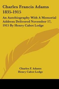 Charles Francis Adams 1835-1915: An Autobiography With A Memorial Address Delivered November 17, 1915 By Henry Cabot Lodge di Charles F. Adams, Henry Cabot Lodge edito da Kessinger Publishing, Llc