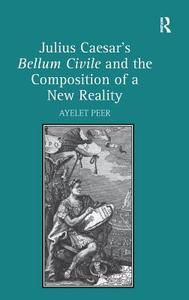 Julius Caesar's Bellum Civile and the Composition of a New Reality di Ayelet Peer edito da ROUTLEDGE