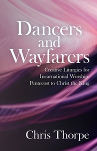Dancers and Wayfarers: Creative Liturgies for Incarnational Worship: Pentecost to Christ the King di Chris Thorpe edito da CANTERBURY PR NORWICH