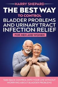The Best Way To Control Bladder Problems And Urinary Tract Infection Relief For Men And Women di Harry Shepard edito da LIGHTNING SOURCE UK LTD