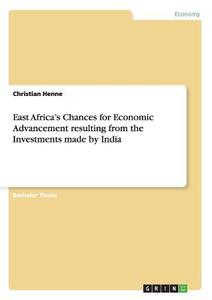 East Africa's Chances for Economic Advancement resulting from the Investments made by India di Christian Henne edito da GRIN Publishing