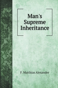 Man's Supreme Inheritance di F. Matthias Alexander edito da Book on Demand Ltd.