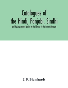 Catalogues of the Hindi, Panjabi, Sindhi, and Pushtu printed books in the library of the British Museum di J. F. Blumhardt edito da Alpha Editions