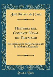 Historia del Combate Naval de Trafalgar: Precedida de la del Renacimiento de la Marina Espanola (Classic Reprint) di Jose Ferrer De Couto edito da Forgotten Books