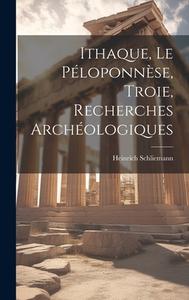 Ithaque, Le Péloponnèse, Troie, Recherches Archéologiques di Heinrich Schliemann edito da LEGARE STREET PR