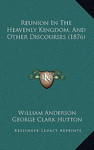 Reunion in the Heavenly Kingdom, and Other Discourses (1876) di William Anderson edito da Kessinger Publishing
