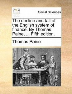 The Decline And Fall Of The English System Of Finance. By Thomas Paine, ... Fifth Edition di Thomas Paine edito da Gale Ecco, Print Editions