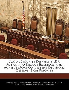Social Security Disability: Ssa Actions To Reduce Backlogs And Achieve More Consistent Decisions Deserve High Priority edito da Bibliogov