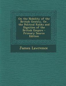 On the Nobility of the British Gentry, Or, the Political Ranks and Dignities of the British Empire - Primary Source Edition di James Lawrence edito da Nabu Press