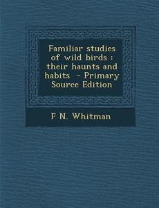 Familiar Studies of Wild Birds: Their Haunts and Habits - Primary Source Edition di F. N. Whitman edito da Nabu Press
