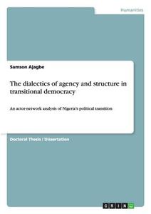 The dialectics of agency and structure in transitional democracy di Samson Ajagbe edito da GRIN Publishing