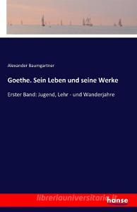 Goethe. Sein Leben und seine Werke di Alexander Baumgartner edito da hansebooks