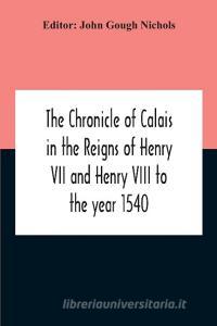 The Chronicle Of Calais In The Reigns Of Henry Vii And Henry Viii To The Year 1540 di John Gough Nichols edito da Alpha Editions