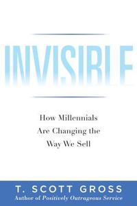 Invisible: How Millennials Are Changing the Way We Sell di T. Scott Gross edito da Triple Nickel Press