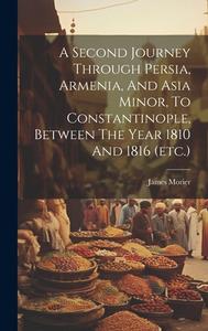 A Second Journey Through Persia, Armenia, And Asia Minor, To Constantinople, Between The Year 1810 And 1816 (etc.) di James Morier edito da LEGARE STREET PR
