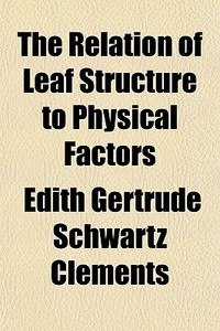 The Relation Of Leaf Structure To Physic di Edith Gertrude Schwartz Clements edito da General Books